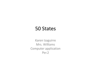 50 States

  Karen Izaguirre
   Mrs. Williams
Computer application
       Per.2
 