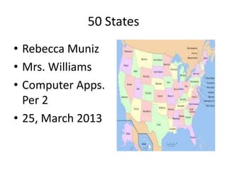50 States
• Rebecca Muniz
• Mrs. Williams
• Computer Apps.
  Per 2
• 25, March 2013
 