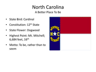 North Carolina
                         A Better Place To Be

• State Bird: Cardinal
• Constitution: 12th State
• State Flower: Dogwood
• Highest Point: Mt. Mitchell;
  6,684 feet, 16th
• Motto: To be, rather than to
  seem
 