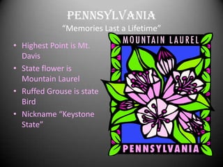 Pennsylvania
             “Memories Last a Lifetime”
• Highest Point is Mt.
  Davis
• State flower is
  Mountain Laurel
• Ruffed Grouse is state
  Bird
• Nickname “Keystone
  State”
 
