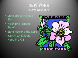 New York
                  “I Love New York”
• State bird is the Blue
  Bird
• Nickname “Empire
  State”
• State Flower is the Rose
• Admission to State
  Hood in 1778
 