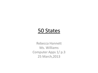 50 States

  Rebecca Hannett
    Ms. Williams
Computer Apps 1/ p.3
   25 March,2013
 