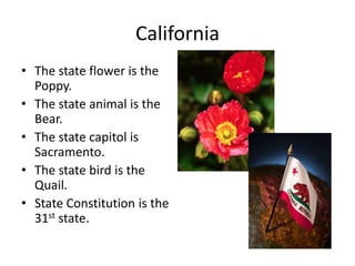 California
• The state flower is the
  Poppy.
• The state animal is the
  Bear.
• The state capitol is
  Sacramento.
• The state bird is the
  Quail.
• State Constitution is the
  31st state.
 
