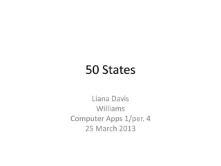 50 States

     Liana Davis
      Williams
Computer Apps 1/per. 4
   25 March 2013
 