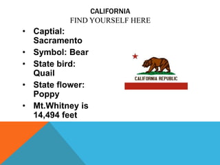 CALIFORNIA
          FIND YOURSELF HERE
• Captial:
  Sacramento
• Symbol: Bear
• State bird:
  Quail
• State flower:
  Poppy
• Mt.Whitney is
  14,494 feet
 