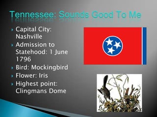    Capital City:
    Nashville
   Admission to
    Statehood: 1 June
    1796
   Bird: Mockingbird
   Flower: Iris
   Highest point:
    Clingmans Dome
 