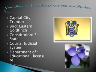    Capital City:
    Trenton
   Bird: Eastern
    Goldfinch
   Constitution: 3rd
    State
   Courts: Judicial
    System
   Department of :
    Educational, licensu
    re
 