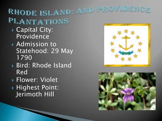    Capital City:
    Providence
   Admission to
    Statehood: 29 May
    1790
   Bird: Rhode Island
    Red
   Flower: Violet
   Highest Point:
    Jerimoth Hill
 