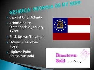    Capital City: Atlanta
   Admission to
    Statehood: 2 January
    1788
   Bird: Brown Thrasher
   Flower: Cherokee
    Rose
   Highest Point:
    Brasstown Bald
 