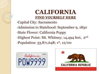 CALIFORNIA
           FIND YOURSELF HERE
•Capital City: Sacramento
•Admission to Statehood: September 9, 1850
•State Flower: California Poppy
•Highest Point: Mt. Whitney; 14,494 feet, 2nd
•Population: 33,871,648; 1st, 12/00
 