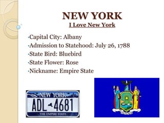 NEW YORK
               I Love New York

•Capital City: Albany
•Admission to Statehood: July 26, 1788
•State Bird: Bluebird
•State Flower: Rose
•Nickname: Empire State
 