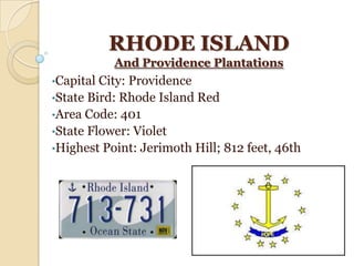 RHODE ISLAND
           And Providence Plantations
•Capital City: Providence
•State Bird: Rhode Island Red
•Area Code: 401
•State Flower: Violet
•Highest Point: Jerimoth Hill; 812 feet, 46th
 