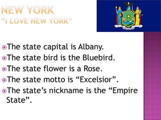 The state capital is Albany.
The state bird is the Bluebird.
The state flower is a Rose.
The state motto is “Excelsior”.
The state’s nickname is the “Empire
 State”.
 