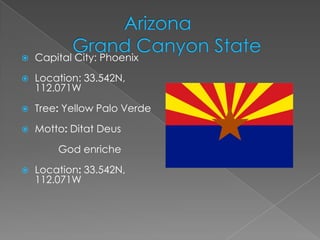    Capital City: Phoenix
   Location: 33.542N,
    112.071W

   Tree: Yellow Palo Verde
   Motto: Ditat Deus

        God enriche

   Location: 33.542N,
    112.071W
 