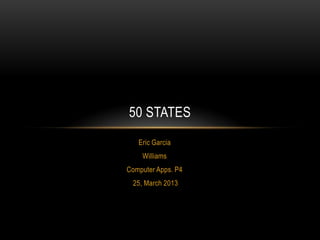50 STATES
   Eric Garcia
    Williams
Computer Apps. P4
 25, March 2013
 