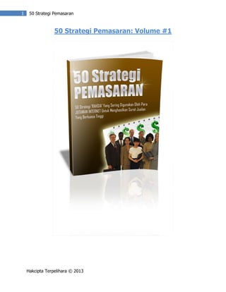 1

50 Strategi Pemasaran

50 Strategi Pemasaran: Volume #1

Hakcipta Terpelihara © 2013

 