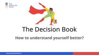 The Decision Book
How to understand yourself better?
www.theschoolofsales.in
 