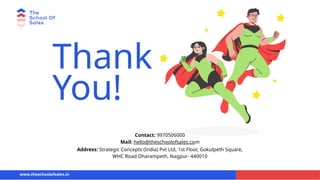 Thank
You!
Contact: 9970506000
Mail: hello@theschoolofsales.com
Address: Strategic Concepts (India) Pvt Ltd, 1st Floor, Gokulpeth Square,
WHC Road Dharampeth, Nagpur- 440010
www.theschoolofsales.in
 