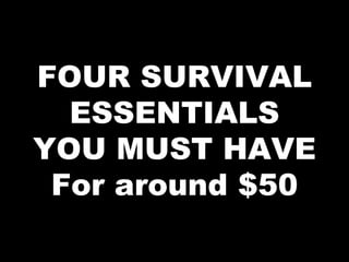 FOUR SURVIVAL
ESSENTIALS
YOU MUST HAVE
For around $50
 