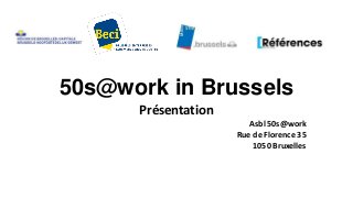50s@work in Brussels
Présentation
Asbl 50s@work
Rue de Florence 35
1050 Bruxelles

 