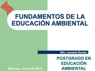 FUNDAMENTOS DE LA
EDUCACIÓN AMBIENTAL
POSTGRADO EN
EDUCACIÓN
AMBIENTAL
Barinas, Junio de 2015
MSc. Leonardo Rondón
 