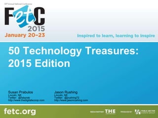 50 Technology Treasures:
2015 Edition
Susan Prabulos
Lincoln, NE
Twitter: @fabprab
http://www.thedigitalscoop.com
Jason Rushing
Lincoln, NE
Twitter: @jrushing72
http://www.jasonrushing.com
 
