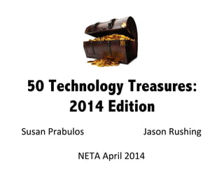 50 Technology Treasures:
2014 Edition
Susan Prabulos Jason Rushing
NETA April 2014
 