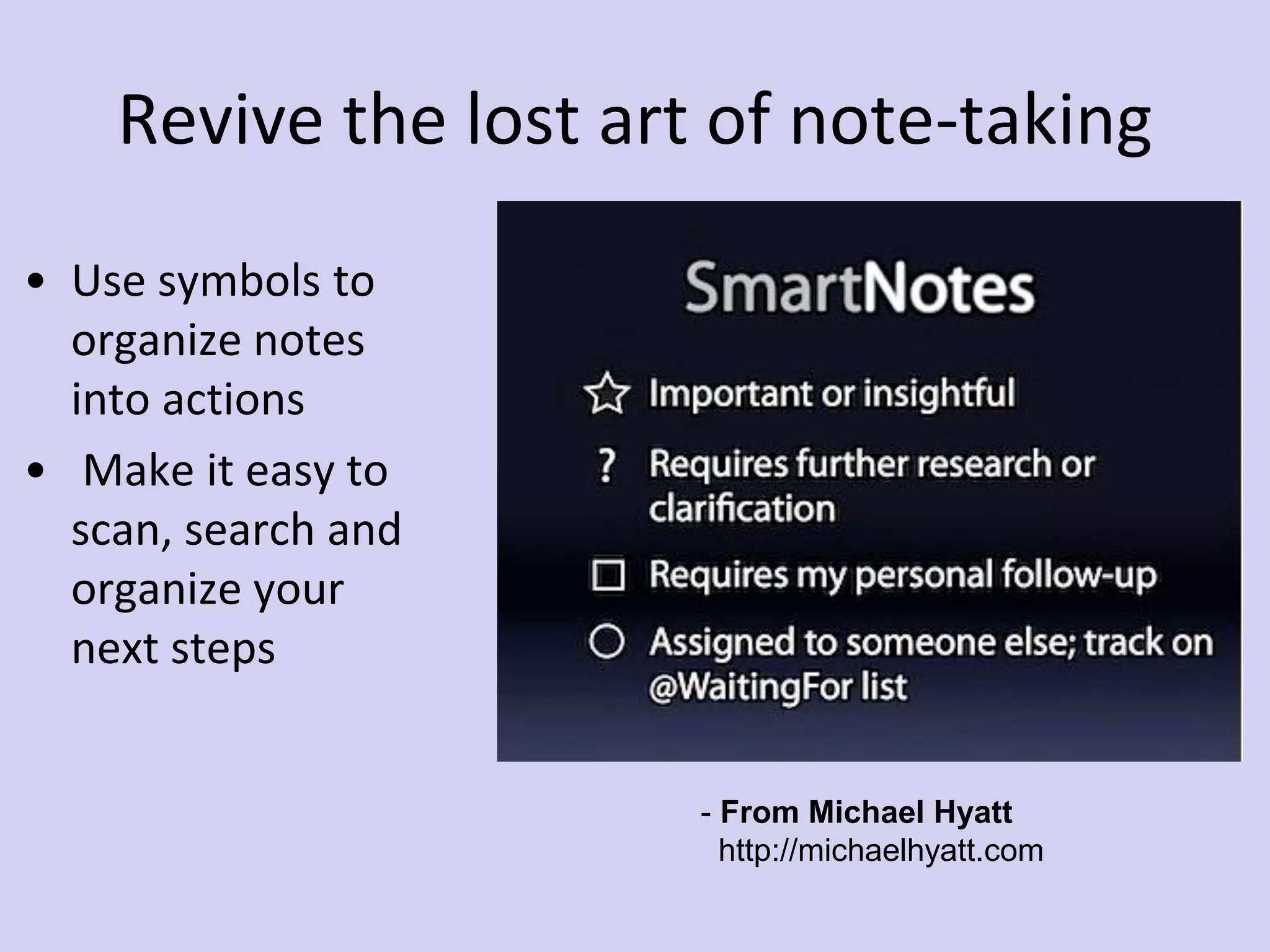 Revive the lost art of note-taking
• Use symbols to
organize notes
into actions
• Make it easy to
scan, search and
organize your
next steps
- From Michael Hyatt
http://michaelhyatt.com
 