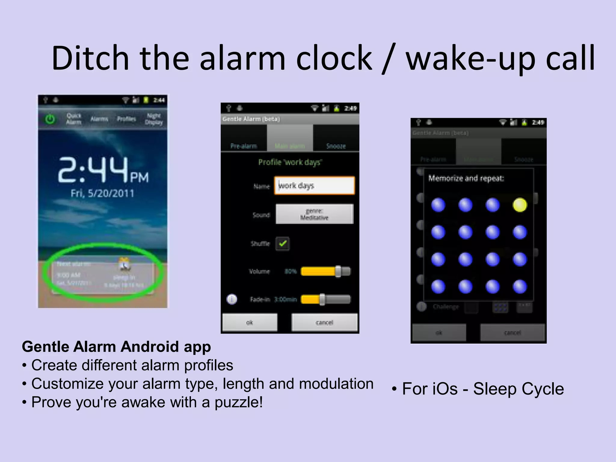 Ditch the alarm clock / wake-up call
Gentle Alarm Android app
• Create different alarm profiles
• Customize your alarm type, length and modulation
• Prove you're awake with a puzzle!
• For iOs - Sleep Cycle
 
