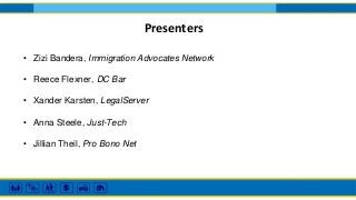 Presenters
• Zizi Bandera, Immigration Advocates Network
• Reece Flexner, DC Bar
• Xander Karsten, LegalServer
• Anna Steele, Just-Tech
• Jillian Theil, Pro Bono Net
 