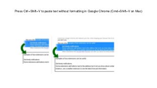 Press Ctrl+Shift+V to paste text without formatting in Google Chrome (Cmd+Shift+V on Mac)
 