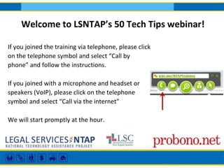 If you joined the training via telephone, please click
on the telephone symbol and select “Call by
phone” and follow the instructions.
If you joined with a microphone and headset or
speakers (VoIP), please click on the telephone
symbol and select “Call via the internet”
We will start promptly at the hour.
Welcome to LSNTAP’s 50 Tech Tips webinar!
 