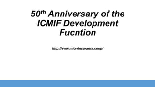 th
50

Anniversary of the
ICMIF Development
Fucntion
http://www.microinsurance.coop/

 
