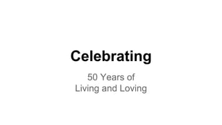 Celebrating
50 Years of
Living and Loving
 