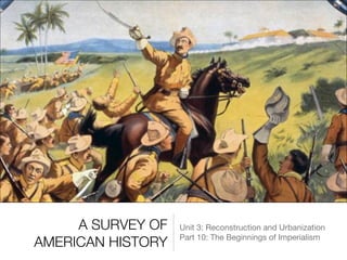 A SURVEY OF
AMERICAN HISTORY
Unit 3: Reconstruction and Urbanization

Part 10: The Beginnings of Imperialism
 