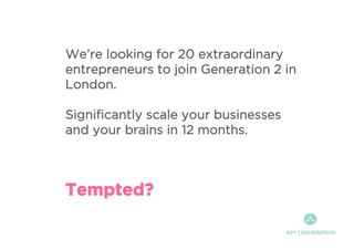 We’re looking for 20 extraordinary
entrepreneurs to join Generation 2 in
London.
Significantly scale your businesses
and your brains in 12 months.
Tempted?
 