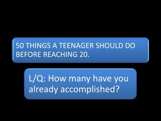 50 THINGS A TEENAGER SHOULD DO
BEFORE REACHING 20.


   L/Q: How many have you
   already accomplished?
 