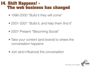 14. Shift Happens! -
    The web business has changed
   • 1996-2000 “Build it they will come”

   • 2001-2007 “Build it, ...