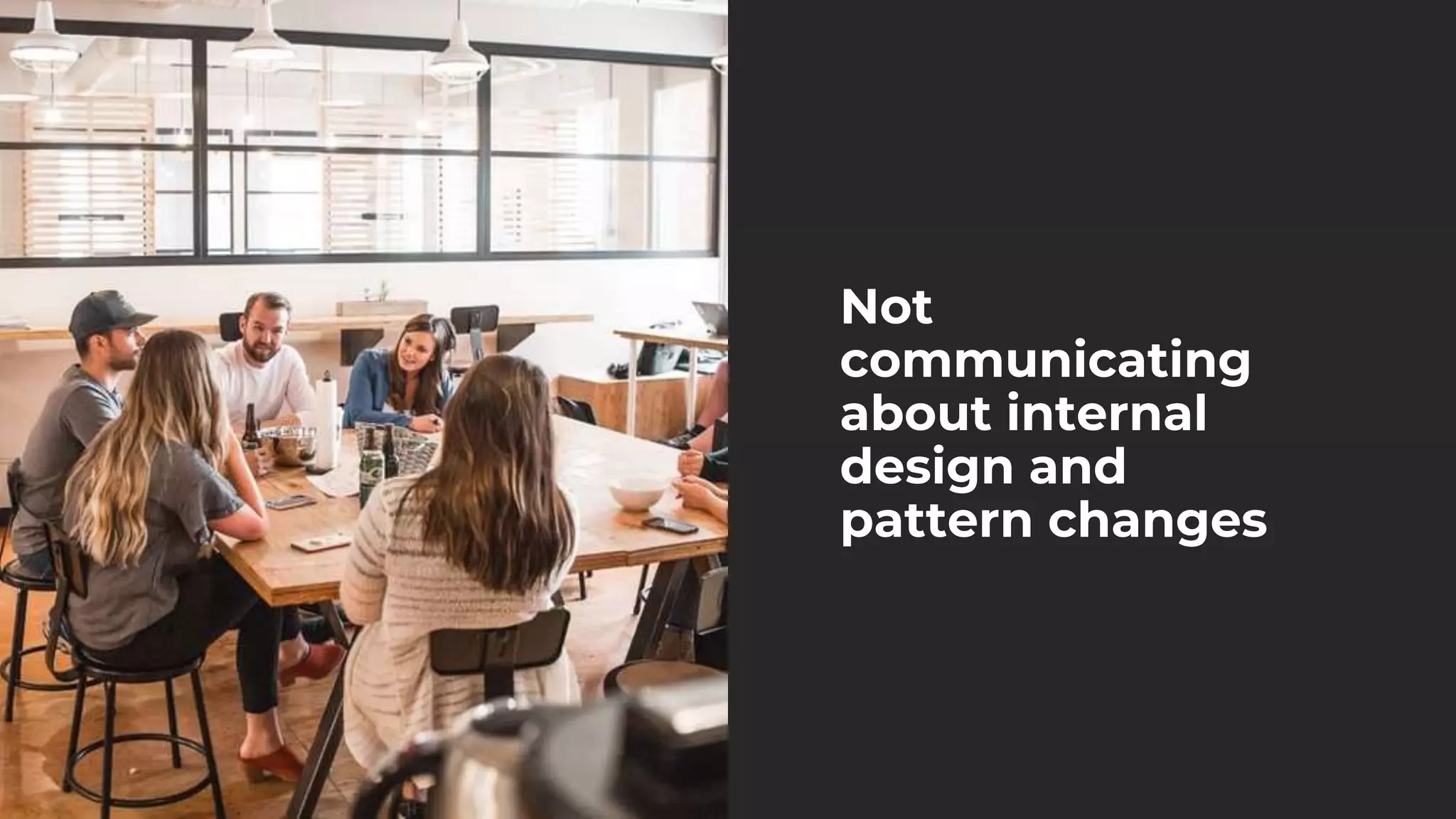 Not
communicating
about internal
design and
pattern changes
 