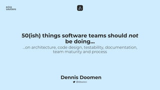 …on architecture, code design, testability, documentation,
team maturity and process
50(ish) things software teams should not
be doing…
Dennis Doomen
 