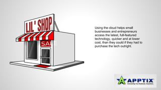 Using the cloud helps small 
businesses and entrepreneurs 
access the latest, full-featured 
technology, quicker and at lower 
cost, than they could if they had to 
purchase the tech outright. 
 
