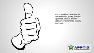 Cloud providers can efficiently, 
accurately and quickly manage 
upgrades, backup, disaster 
recovery, maintenance, security 
and more. 
 