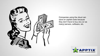 Companies using the cloud can 
save on capital costs because 
they don’t have to buy any (or as 
many) servers, software, etc. 
 