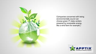 Companies concerned with being 
environmentally sound can 
choose green IT (data centers 
powered by renewable energy, 
like a wind farm for example.) 
 