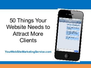 50 Things Your
Website Needs to
Attract More
Clients
YourWebSiteMarketingService.com
 