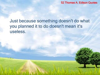 Just because something doesn't do what
you planned it to do doesn't mean it's
useless.
52 Thomas A. Edison Quotes
 