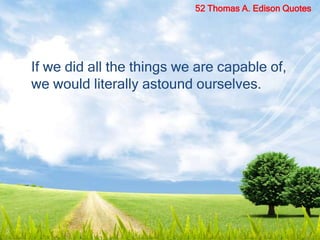 If we did all the things we are capable of,
we would literally astound ourselves.
52 Thomas A. Edison Quotes
 
