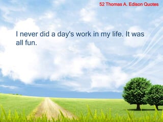 I never did a day's work in my life. It was
all fun.
52 Thomas A. Edison Quotes
 