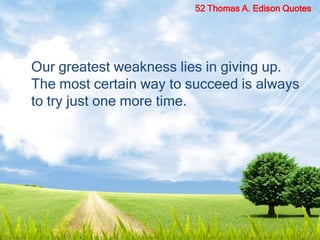 52 Thomas A. Edison Quotes
Our greatest weakness lies in giving up.
The most certain way to succeed is always
to try just one more time.
 