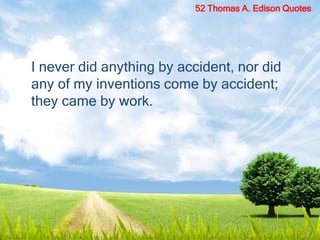 I never did anything by accident, nor did
any of my inventions come by accident;
they came by work.
52 Thomas A. Edison Quotes
 